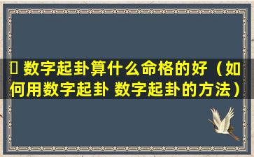 ☘ 数字起卦算什么命格的好（如何用数字起卦 数字起卦的方法）